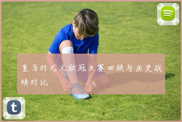 皇马对尤文欧冠决赛回顾与历史战绩对比