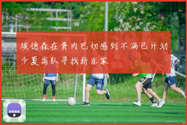 埃德森在费内巴切感到不满已计划今夏离队寻找新东家