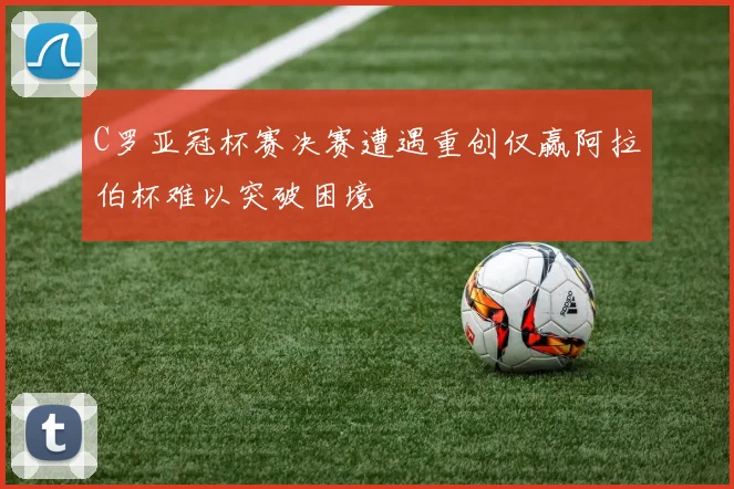 C罗亚冠杯赛决赛遭遇重创仅赢阿拉伯杯难以突破困境