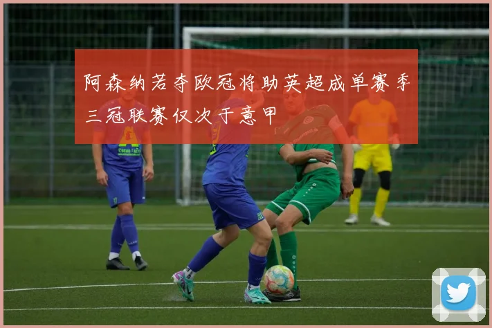 阿森纳若夺欧冠将助英超成单赛季三冠联赛仅次于意甲