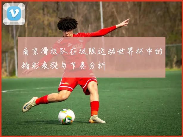 南京滑板队在极限运动世界杯中的精彩表现与节奏分析