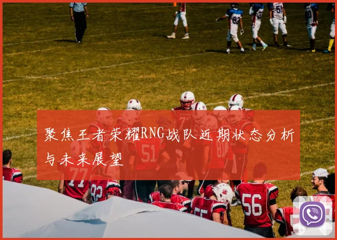 聚焦王者荣耀RNG战队近期状态分析与未来展望