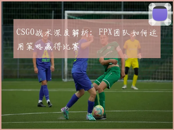 CSGO战术深度解析：FPX团队如何运用策略赢得比赛