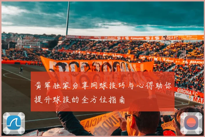 黄军独家分享网球技巧与心得助你提升球技的全方位指南