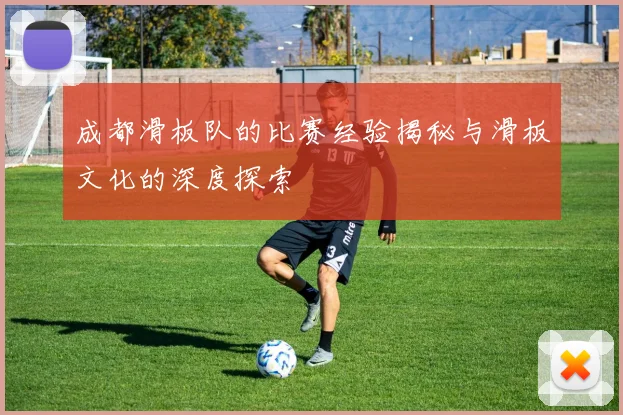 成都滑板队的比赛经验揭秘与滑板文化的深度探索